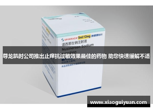 尊龙凯时公司推出止痒抗过敏效果最佳的药物 助您快速缓解不适