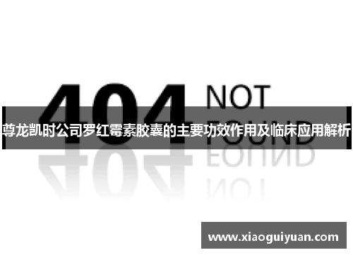 尊龙凯时公司罗红霉素胶囊的主要功效作用及临床应用解析