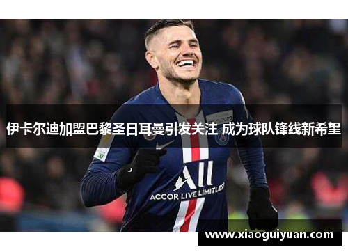 伊卡尔迪加盟巴黎圣日耳曼引发关注 成为球队锋线新希望