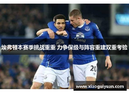 埃弗顿本赛季挑战重重 力争保级与阵容重建双重考验